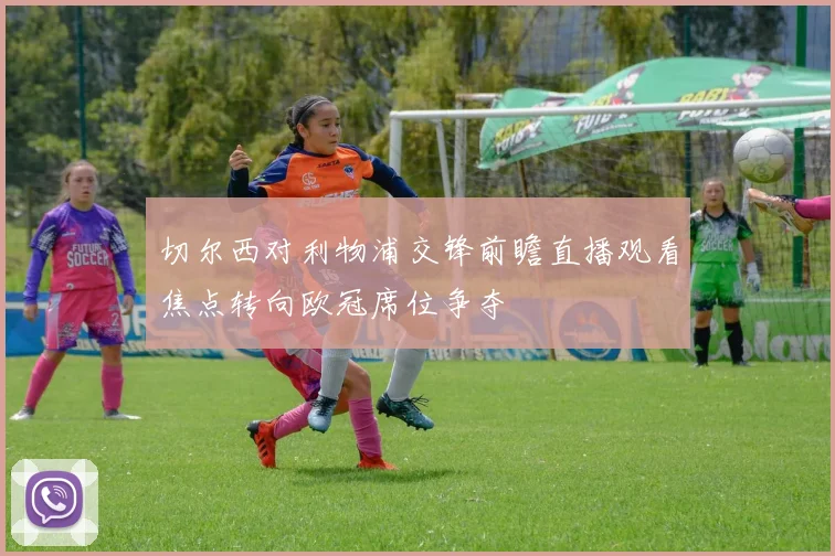 切尔西对利物浦交锋前瞻直播观看焦点转向欧冠席位争夺