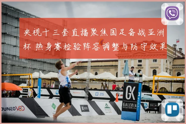 央视十三套直播聚焦国足备战亚洲杯 热身赛检验阵容调整与防守效果