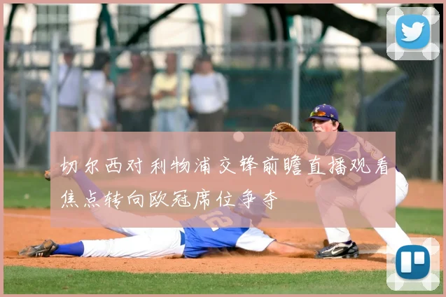 切尔西对利物浦交锋前瞻直播观看焦点转向欧冠席位争夺