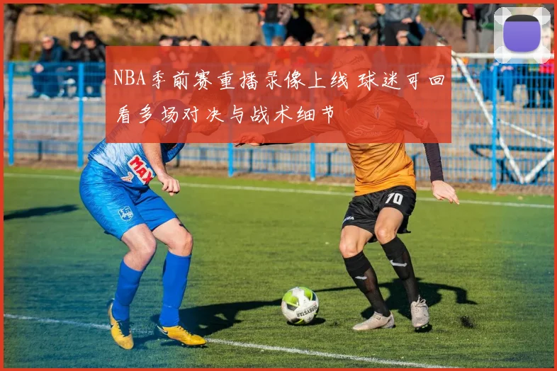 NBA季前赛重播录像上线 球迷可回看多场对决与战术细节